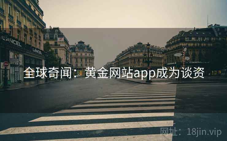 全球奇闻:黄金网站app成为谈资 全球奇闻:黄金网站app成为谈资