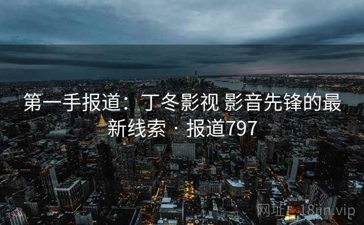 第一手报道：丁冬影视 影音先锋的最新线索 · 报道797