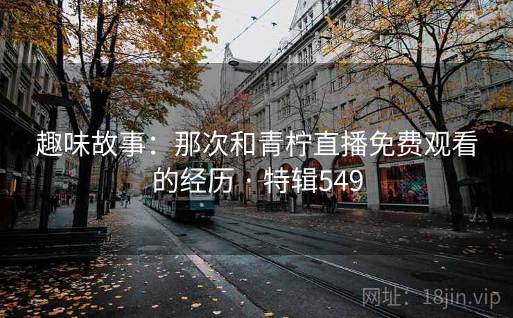 趣味故事：那次和青柠直播免费观看的经历 · 特辑549