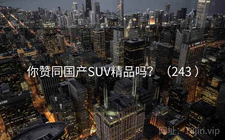 你赞同国产SUV精品吗？（243 ）