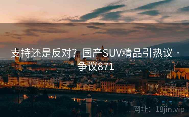 支持还是反对?国产SUV精品引热议 · 争议871 支持还是反对?国产SUV精品引热议 · 争议871