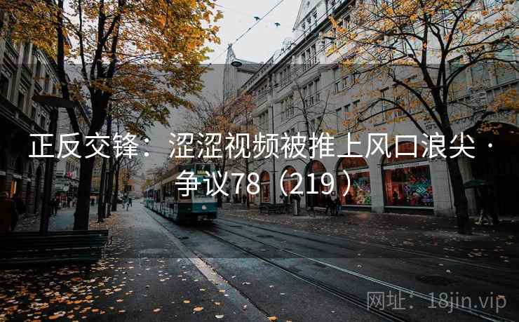 正反交锋：涩涩视频被推上风口浪尖 · 争议78（219 ）