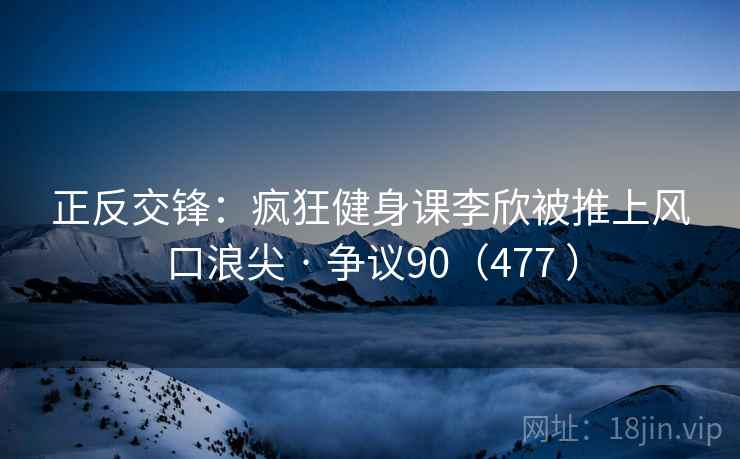 正反交锋:疯狂健身课李欣被推上风口浪尖 · 争议90(477 ) 正反交锋:疯狂健身课李欣被推上风口浪尖 · 争议90(477 )