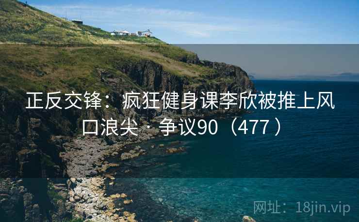 正反交锋:疯狂健身课李欣被推上风口浪尖 · 争议90(477 ) 正反交锋:疯狂健身课李欣被推上风口浪尖 · 争议90(477 )