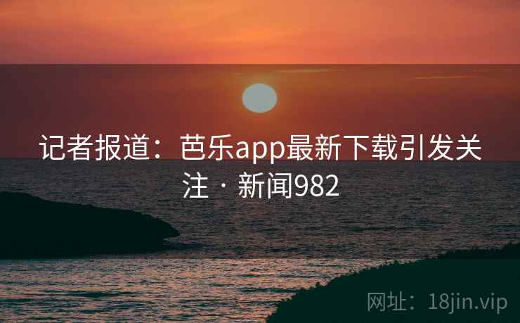 记者报道：芭乐app最新下载引发关注 · 新闻982