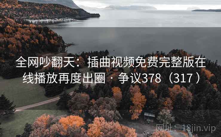 全网吵翻天:插曲视频免费完整版在线播放再度出圈 · 争议378(317 ) 全网吵翻天:插曲视频免费完整版在线播放再度出圈 · 争议378(317 )