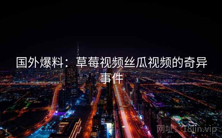 国外爆料：草莓视频丝瓜视频的奇异事件