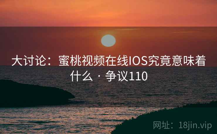 大讨论：蜜桃视频在线IOS究竟意味着什么 · 争议110