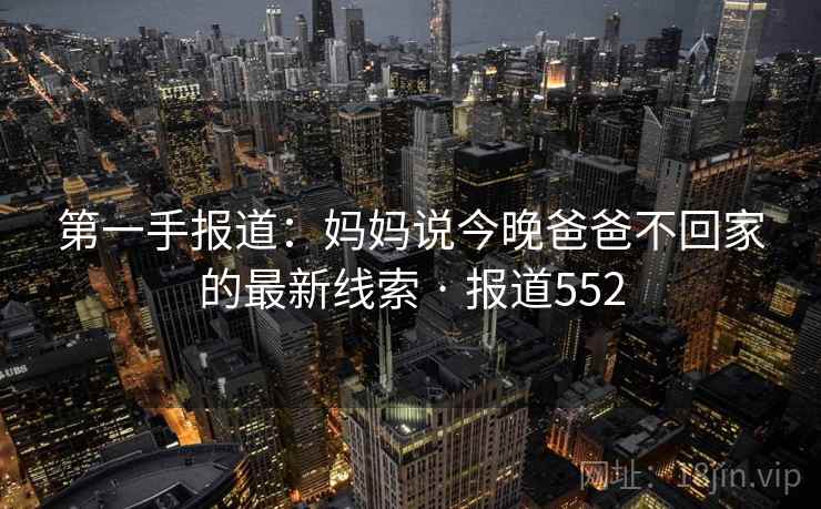 第一手报道:妈妈说今晚爸爸不回家的最新线索 · 报道552 第一手报道:妈妈说今晚爸爸不回家的最新线索 · 报道552