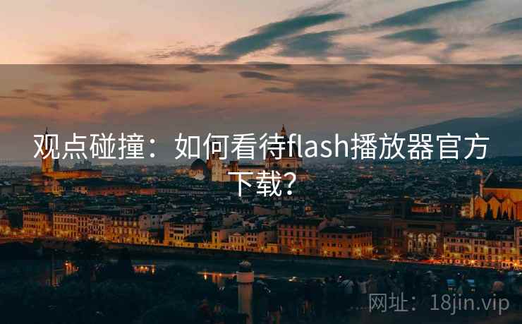 观点碰撞：如何看待flash播放器官方下载？