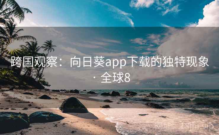 跨国观察:向日葵app下载的独特现象 · 全球8 跨国观察:向日葵app下载的独特现象 · 全球8