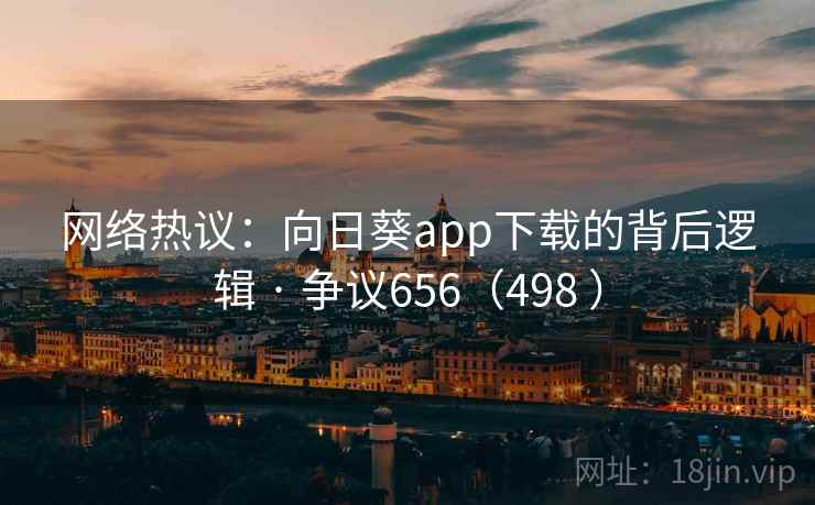 网络热议：向日葵app下载的背后逻辑 · 争议656（498 ）