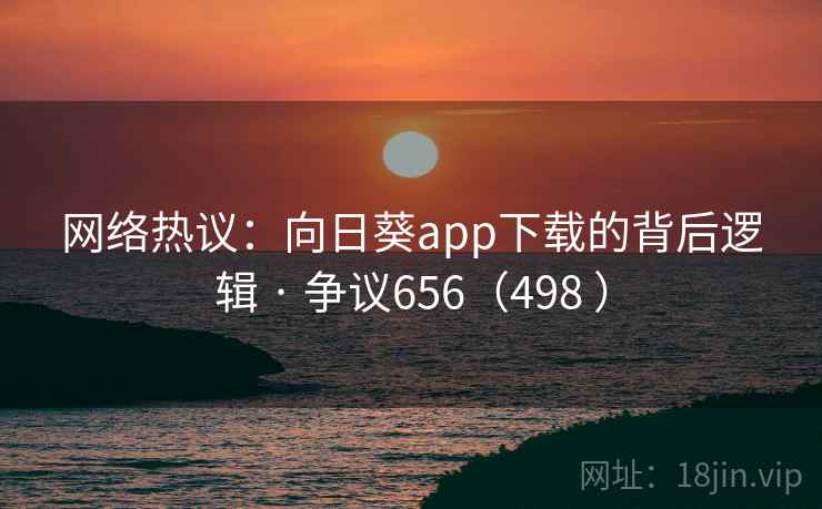 网络热议：向日葵app下载的背后逻辑 · 争议656（498 ）