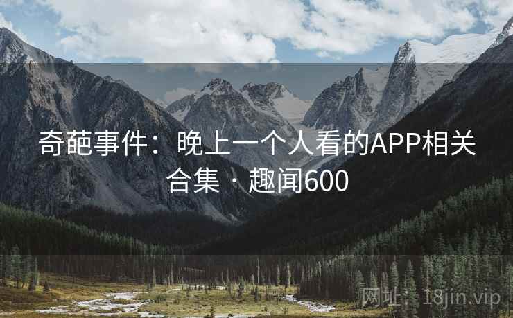 奇葩事件：晚上一个人看的APP相关合集 · 趣闻600