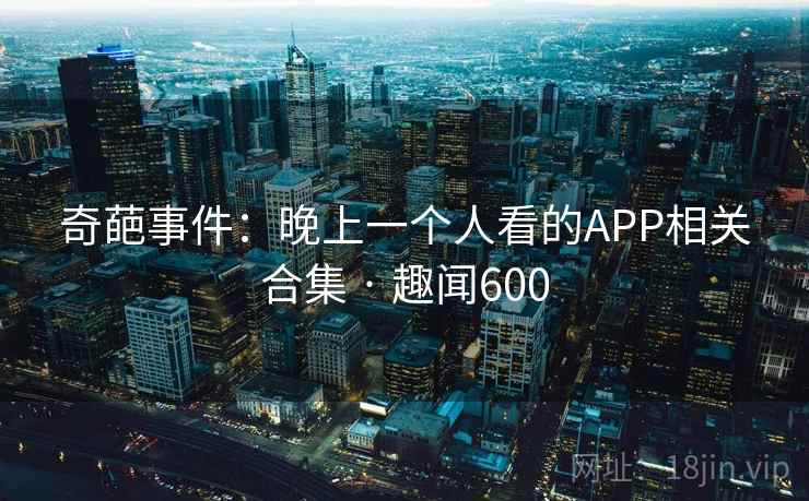 奇葩事件：晚上一个人看的APP相关合集 · 趣闻600