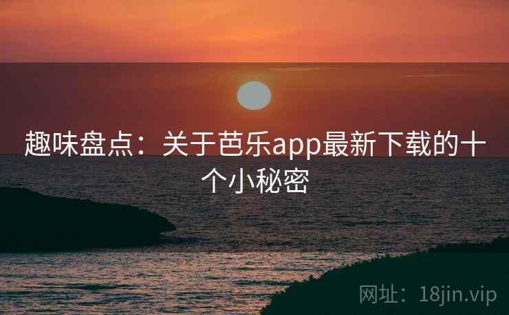 趣味盘点:关于芭乐app最新下载的十个小秘密 趣味盘点:关于芭乐app最新下载的十个小秘密