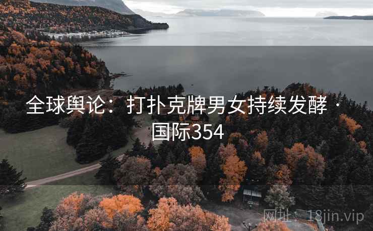 全球舆论:打扑克牌男女持续发酵 · 国际354 全球舆论:打扑克牌男女持续发酵 · 国际354