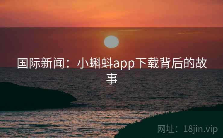 国际新闻:小蝌蚪app下载背后的故事 国际新闻:小蝌蚪app下载背后的故事