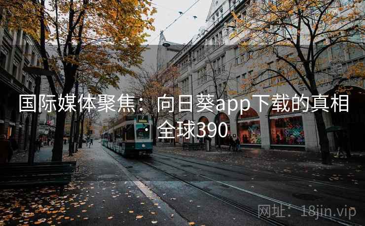 国际媒体聚焦：向日葵app下载的真相 · 全球390