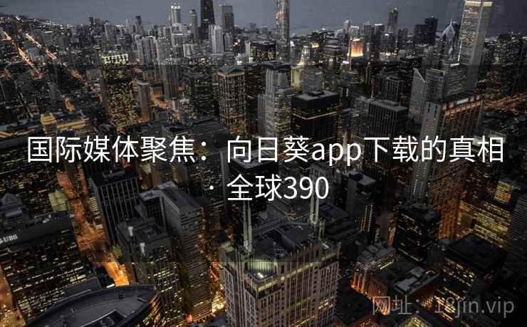 国际媒体聚焦：向日葵app下载的真相 · 全球390