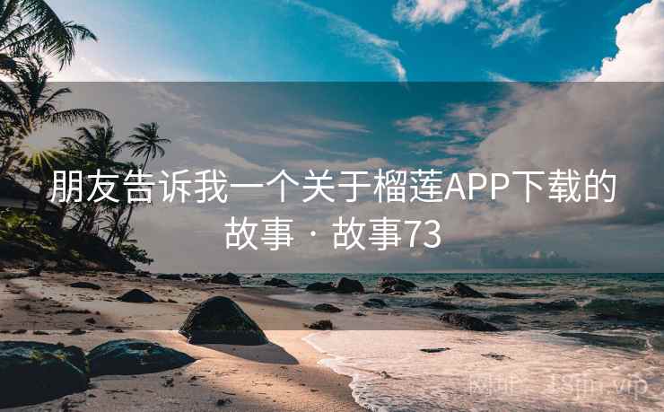 朋友告诉我一个关于榴莲APP下载的故事 · 故事73 朋友告诉我一个关于榴莲APP下载的故事 · 故事73