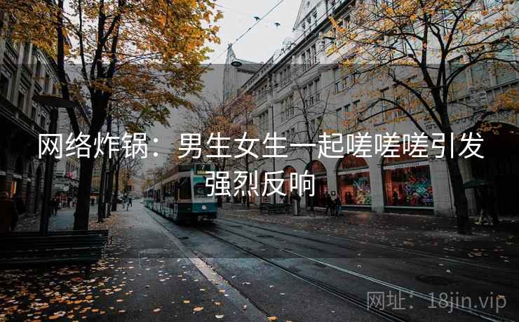 网络炸锅：男生女生一起嗟嗟嗟引发强烈反响