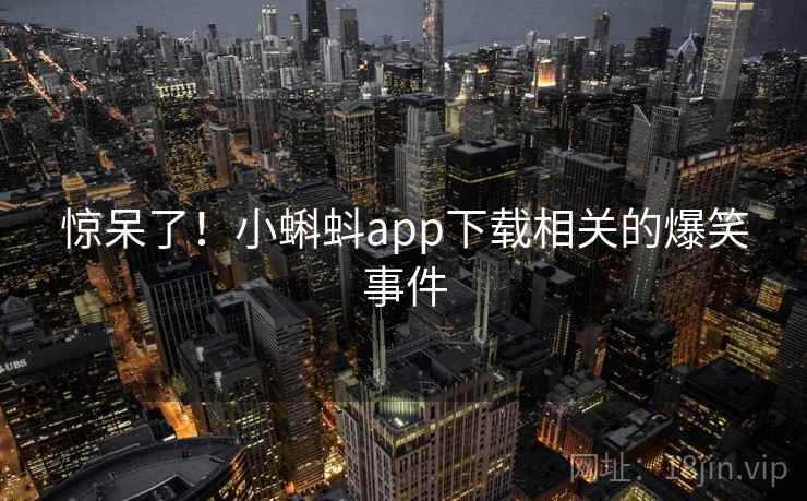 惊呆了!小蝌蚪app下载相关的爆笑事件 惊呆了!小蝌蚪app下载相关的爆笑事件