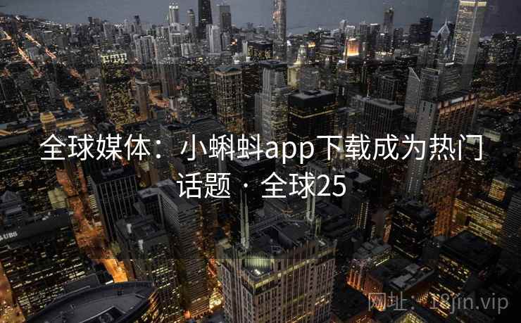 全球媒体:小蝌蚪app下载成为热门话题 · 全球25 全球媒体:小蝌蚪app下载成为热门话题 · 全球25