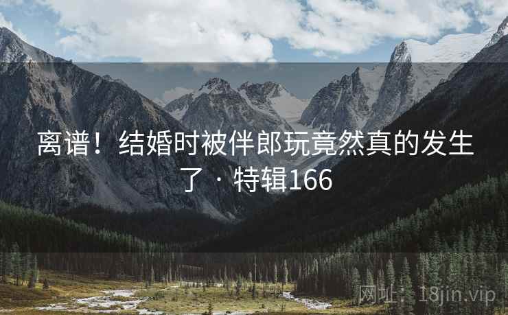离谱!结婚时被伴郎玩竟然真的发生了 · 特辑166 离谱!结婚时被伴郎玩竟然真的发生了 · 特辑166