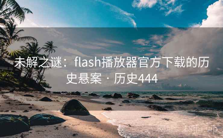未解之谜：flash播放器官方下载的历史悬案 · 历史444