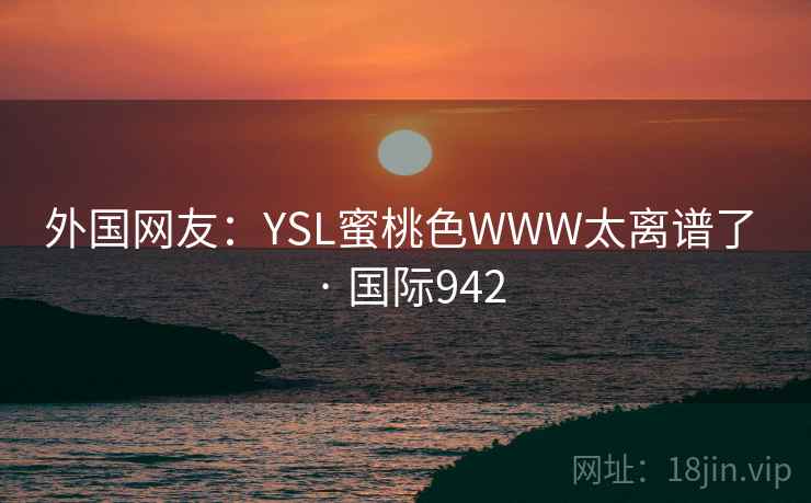 外国网友:YSL蜜桃色WWW太离谱了 · 国际942 外国网友:YSL蜜桃色WWW太离谱了 · 国际942