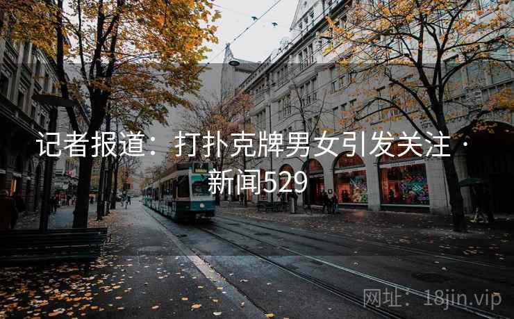 记者报道:打扑克牌男女引发关注 · 新闻529 记者报道:打扑克牌男女引发关注 · 新闻529
