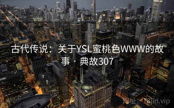 古代传说:关于YSL蜜桃色WWW的故事 · 典故307 古代传说:关于YSL蜜桃色WWW的故事 · 典故307