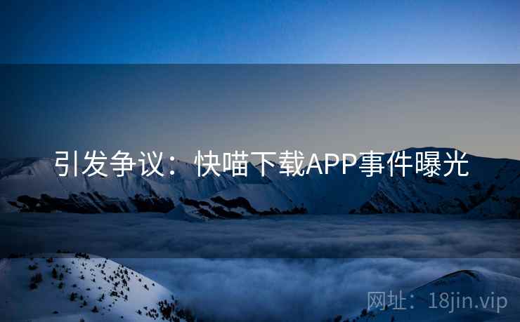 引发争议：快喵下载APP事件曝光