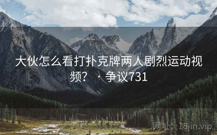 大伙怎么看打扑克牌两人剧烈运动视频？ · 争议731