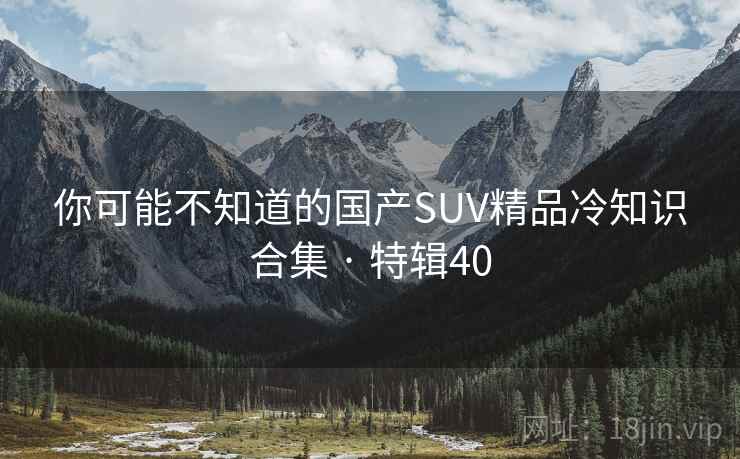 你可能不知道的国产SUV精品冷知识合集 · 特辑40 你可能不知道的国产SUV精品冷知识合集 · 特辑40