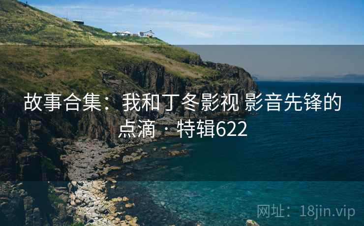 故事合集:我和丁冬影视 影音先锋的点滴 · 特辑622 故事合集:我和丁冬影视 影音先锋的点滴 · 特辑622