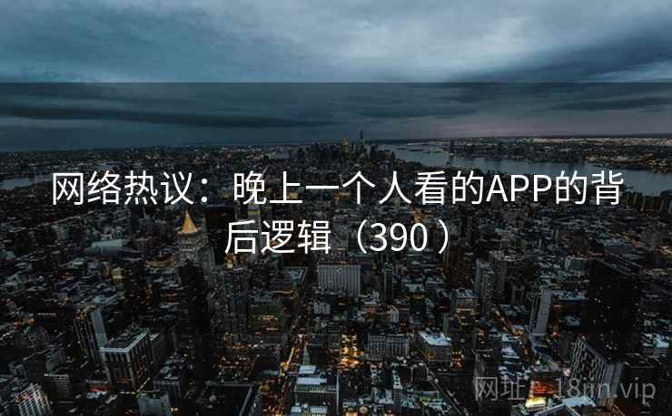 网络热议：晚上一个人看的APP的背后逻辑（390 ）