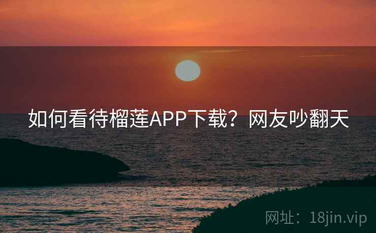 如何看待榴莲APP下载?网友吵翻天 如何看待榴莲APP下载?网友吵翻天