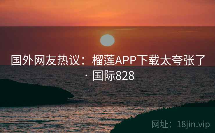 国外网友热议:榴莲APP下载太夸张了 · 国际828 国外网友热议:榴莲APP下载太夸张了 · 国际828