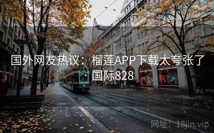 国外网友热议:榴莲APP下载太夸张了 · 国际828 国外网友热议:榴莲APP下载太夸张了 · 国际828