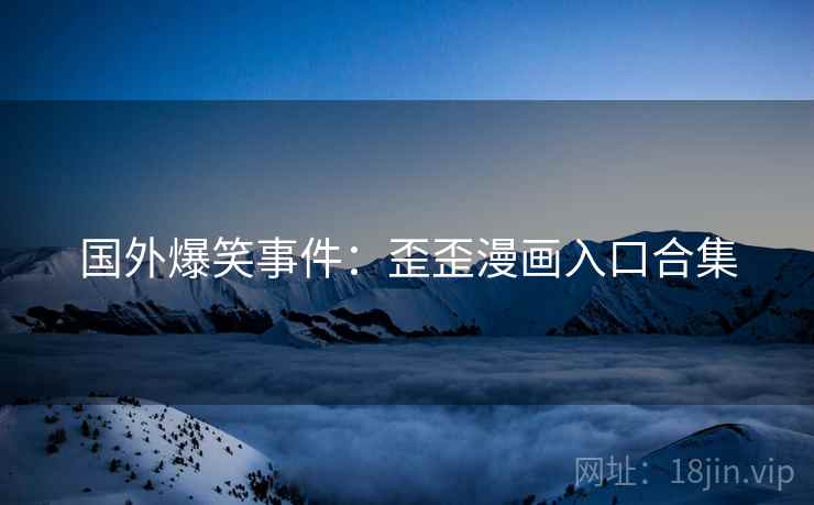 国外爆笑事件：歪歪漫画入口合集