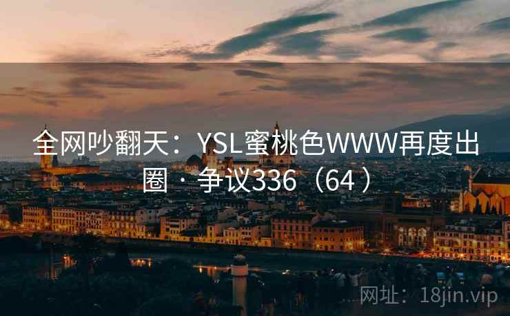 全网吵翻天：YSL蜜桃色WWW再度出圈 · 争议336（64 ）