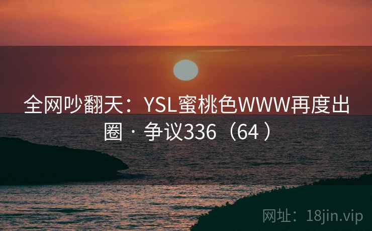全网吵翻天：YSL蜜桃色WWW再度出圈 · 争议336（64 ）